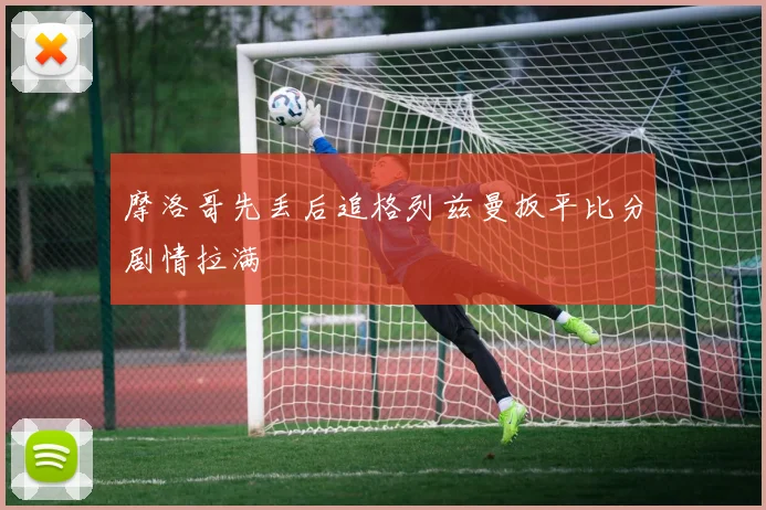 摩洛哥先丢后追格列兹曼扳平比分剧情拉满