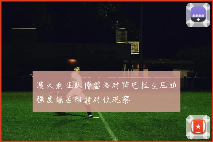 澳大利亚队博雷洛对阵巴拉圭压迫强度能否维持对位观察