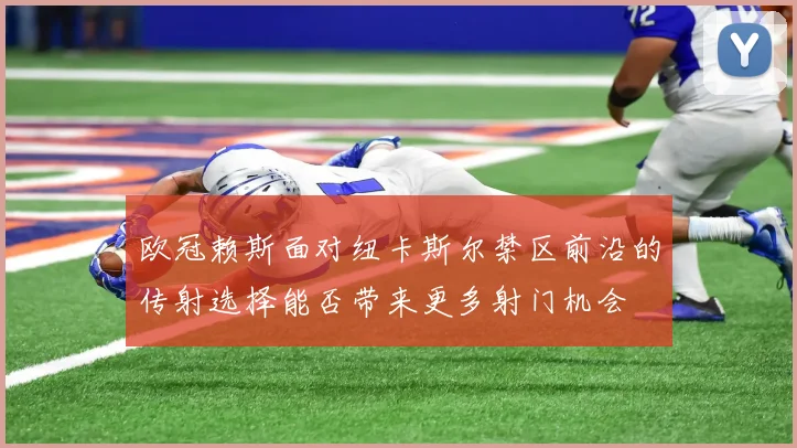 欧冠赖斯面对纽卡斯尔禁区前沿的传射选择能否带来更多射门机会