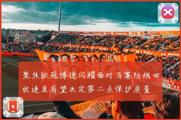 聚焦欧冠博德闪耀面对马赛防线回收速度有望决定第二点保护质量