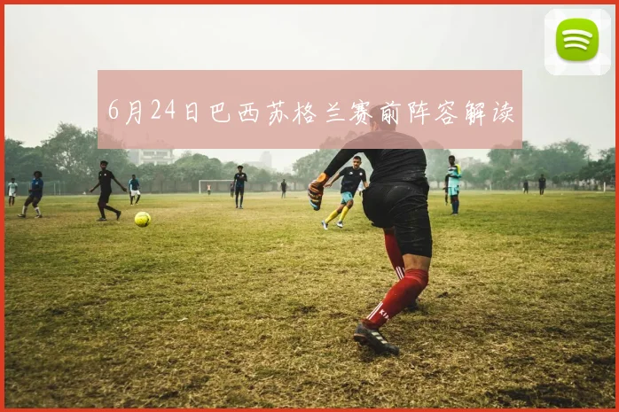 6月24日巴西苏格兰赛前阵容解读