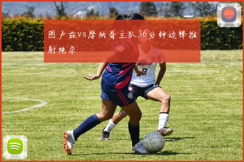 图卢兹vs摩纳哥主队36分钟边锋推射绝杀