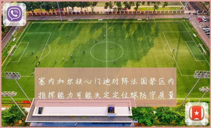 塞内加尔核心门迪对阵法国禁区内指挥能力可能决定定位球防守质量