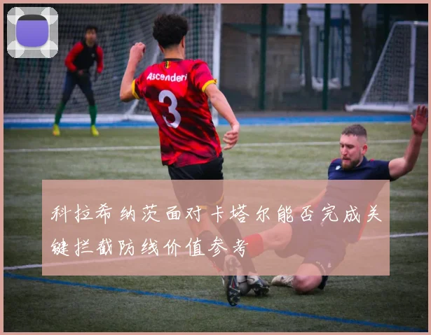 科拉希纳茨面对卡塔尔能否完成关键拦截防线价值参考