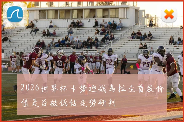 2026世界杯卡努迎战乌拉圭首发价值是否被低估走势研判
