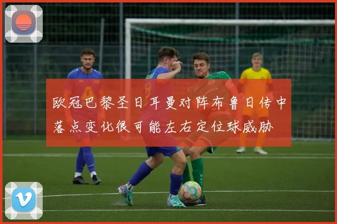 欧冠巴黎圣日耳曼对阵布鲁日传中落点变化很可能左右定位球威胁
