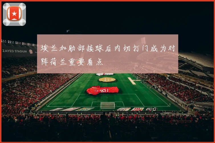 埃兰加肋部接球后内切打门成为对阵荷兰重要看点