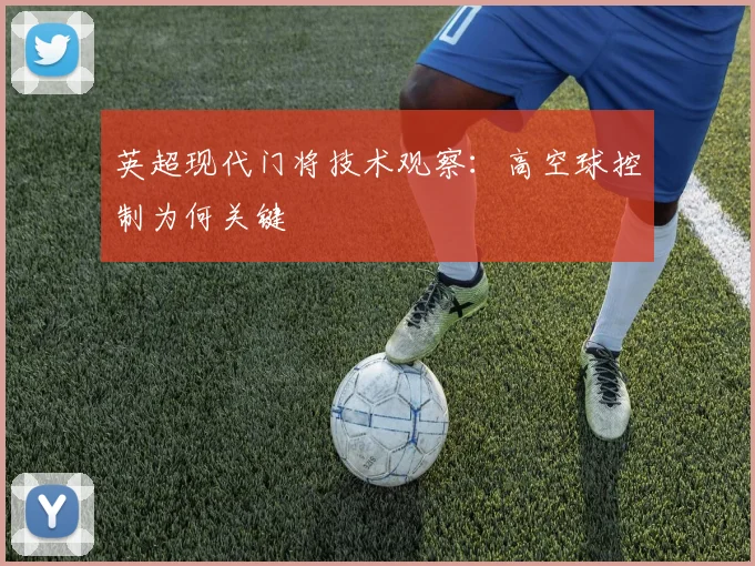 英超现代门将技术观察:高空球控制为何关键