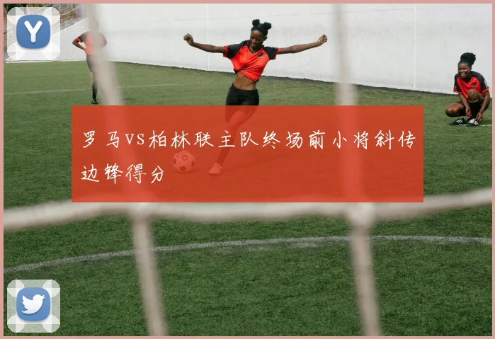 罗马vs柏林联主队终场前小将斜传边锋得分