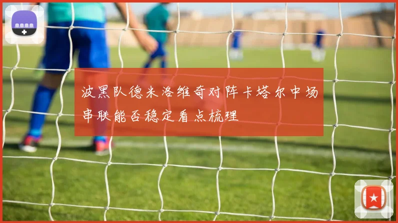 波黑队德米洛维奇对阵卡塔尔中场串联能否稳定看点梳理