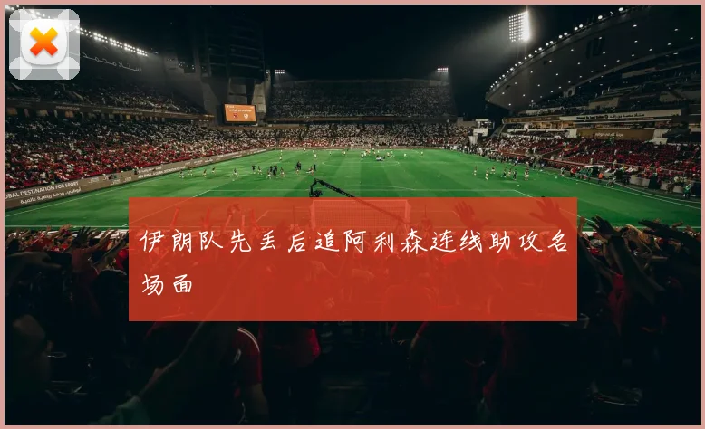 伊朗队先丢后追阿利森连线助攻名场面