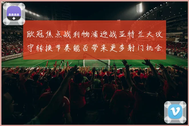 欧冠焦点战利物浦迎战亚特兰大攻守转换节奏能否带来更多射门机会