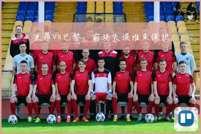 里昂vs巴黎,前场失误谁来保护
