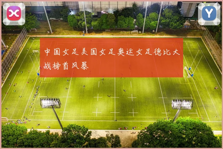 中国女足美国女足奥运女足德比大战榜首风暴
