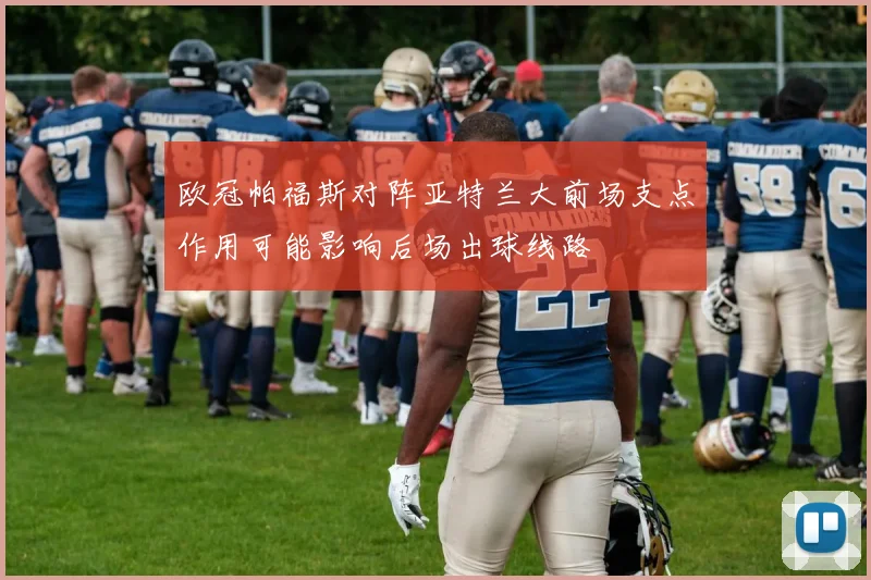 欧冠帕福斯对阵亚特兰大前场支点作用可能影响后场出球线路