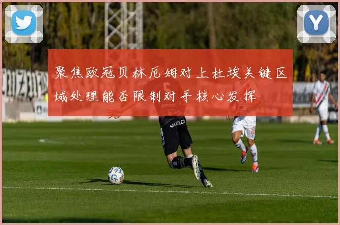 聚焦欧冠贝林厄姆对上杜埃关键区域处理能否限制对手核心发挥