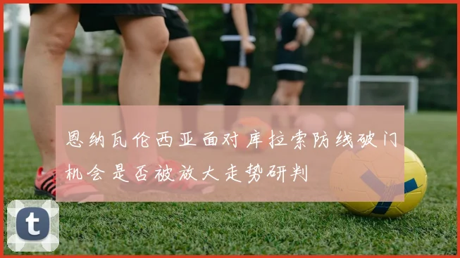 恩纳瓦伦西亚面对库拉索防线破门机会是否被放大走势研判