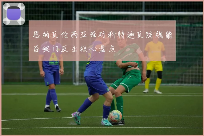 恩纳瓦伦西亚面对科特迪瓦防线能否破门反击核心盘点
