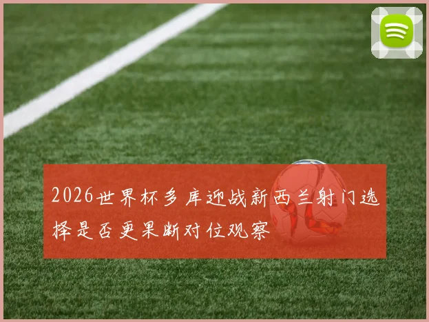 2026世界杯多库迎战新西兰射门选择是否更果断对位观察