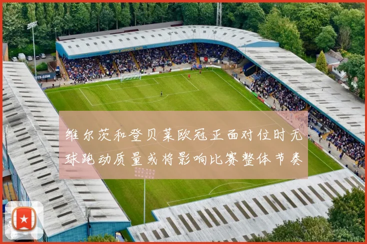 维尔茨和登贝莱欧冠正面对位时无球跑动质量或将影响比赛整体节奏