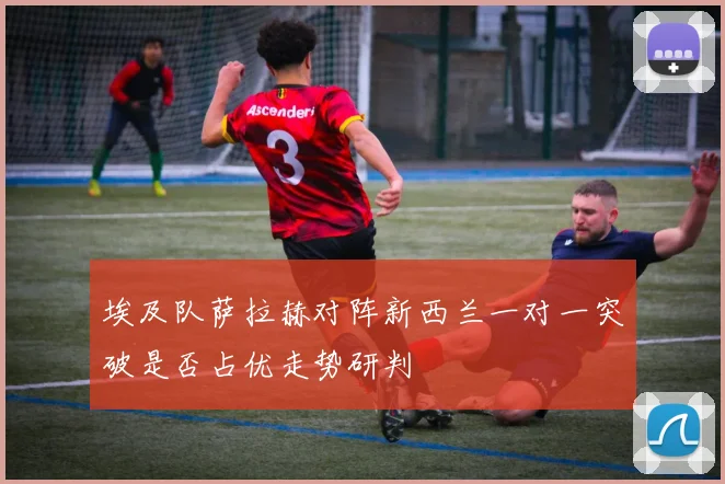 埃及队萨拉赫对阵新西兰一对一突破是否占优走势研判