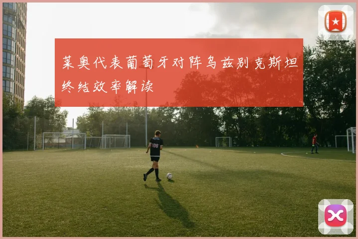 莱奥代表葡萄牙对阵乌兹别克斯坦终结效率解读