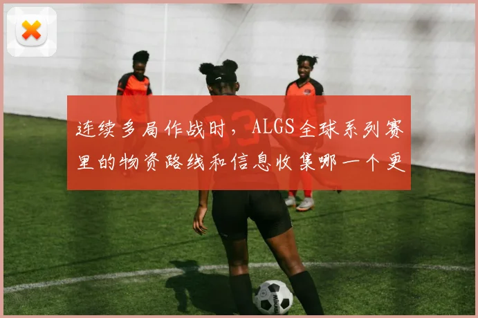 连续多局作战时,ALGS全球系列赛里的物资路线和信息收集哪一个更决定下限