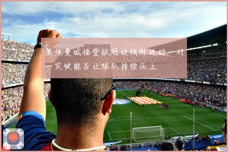聚焦曼城福登欧冠边线附近的一对一突破能否让球队持续压上