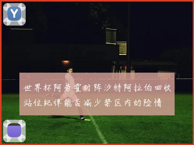 世界杯阿劳霍对阵沙特阿拉伯回收站位纪律能否减少禁区内的险情