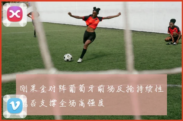 刚果金对阵葡萄牙前场反抢持续性能否支撑全场高强度