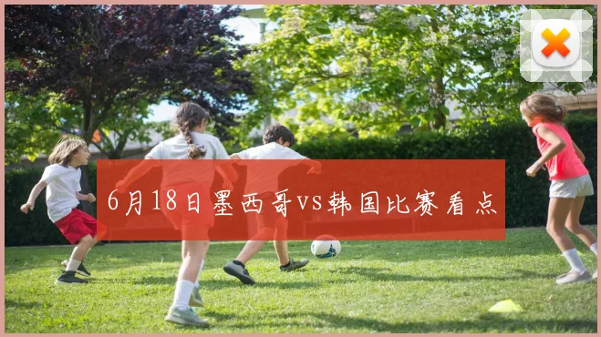 6月18日墨西哥vs韩国比赛看点