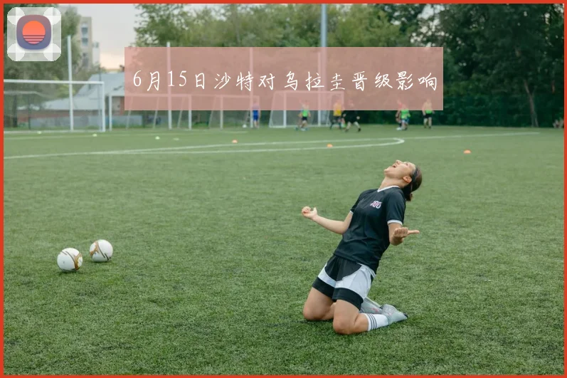 6月15日沙特对乌拉圭晋级影响