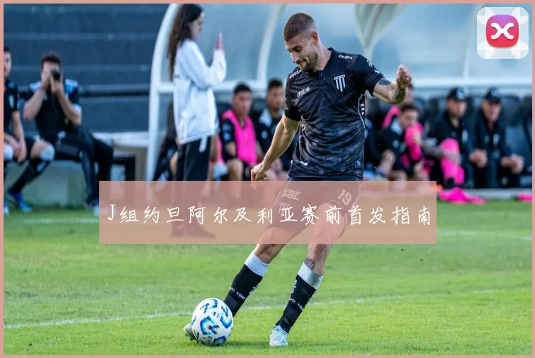 J组约旦阿尔及利亚赛前首发指南