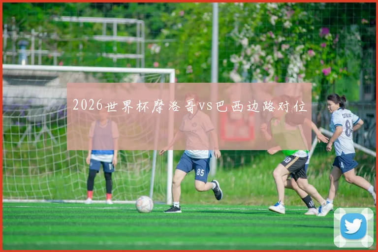 2026世界杯摩洛哥vs巴西边路对位