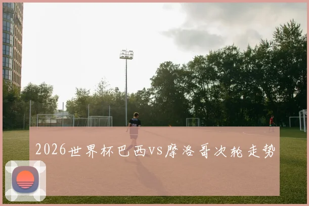 2026世界杯巴西vs摩洛哥次轮走势