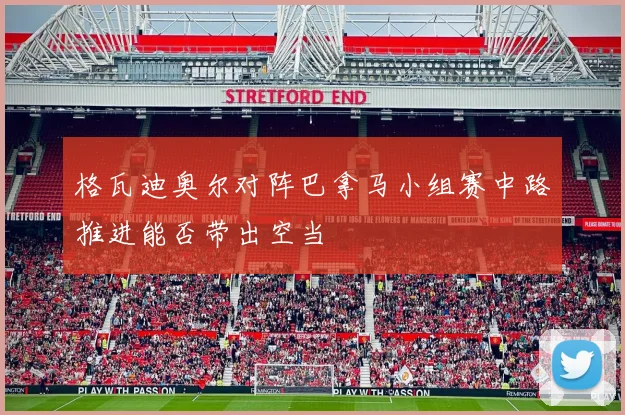 格瓦迪奥尔对阵巴拿马小组赛中路推进能否带出空当