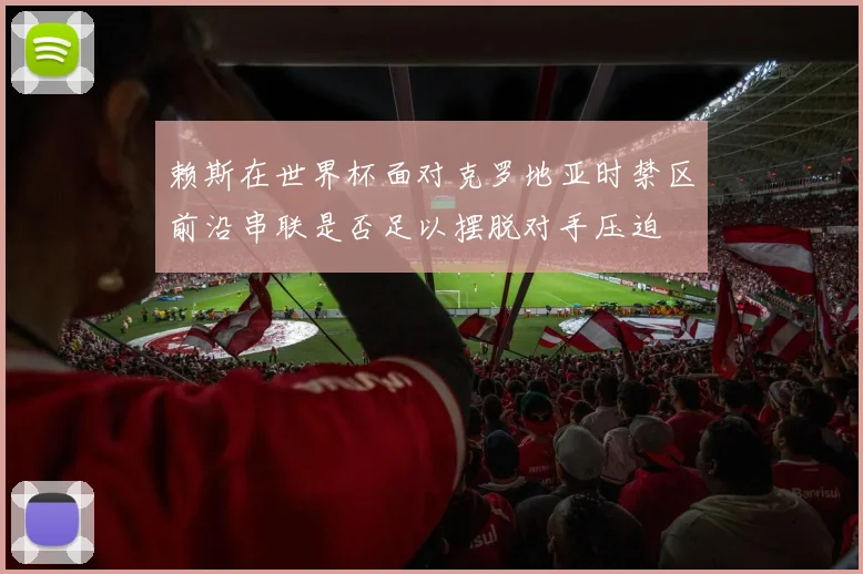 赖斯在世界杯面对克罗地亚时禁区前沿串联是否足以摆脱对手压迫