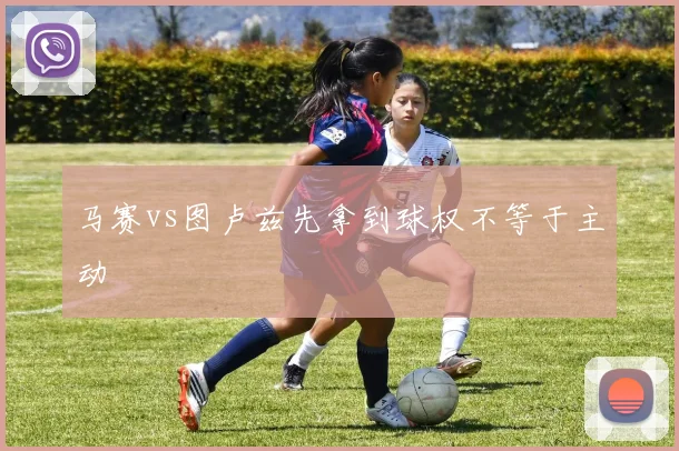 马赛vs图卢兹先拿到球权不等于主动