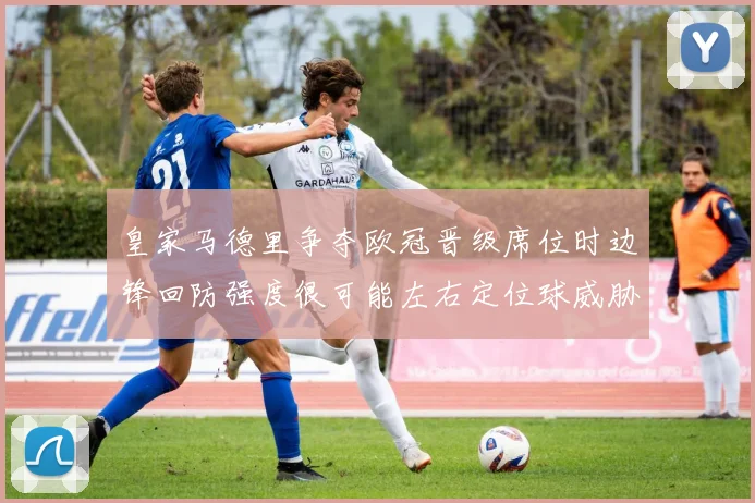 皇家马德里争夺欧冠晋级席位时边锋回防强度很可能左右定位球威胁