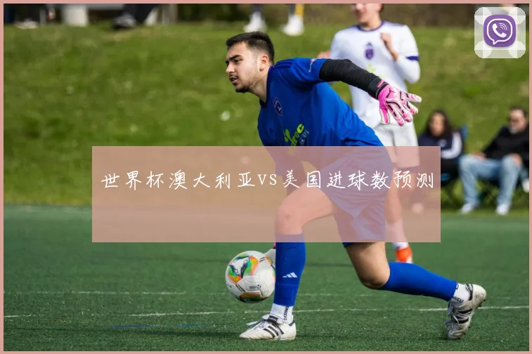 世界杯澳大利亚vs美国进球数预测