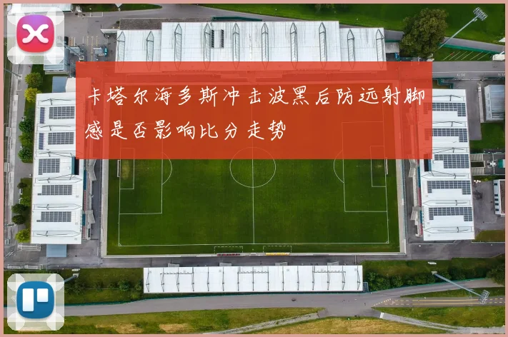 卡塔尔海多斯冲击波黑后防远射脚感是否影响比分走势