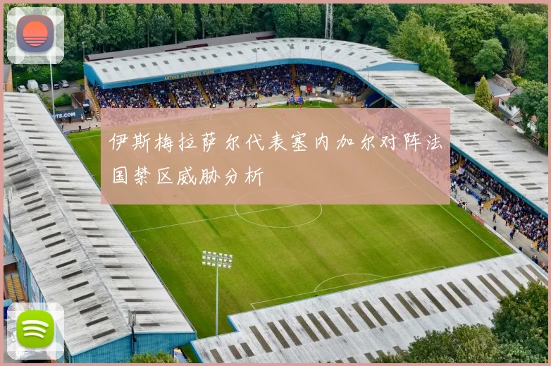 伊斯梅拉萨尔代表塞内加尔对阵法国禁区威胁分析
