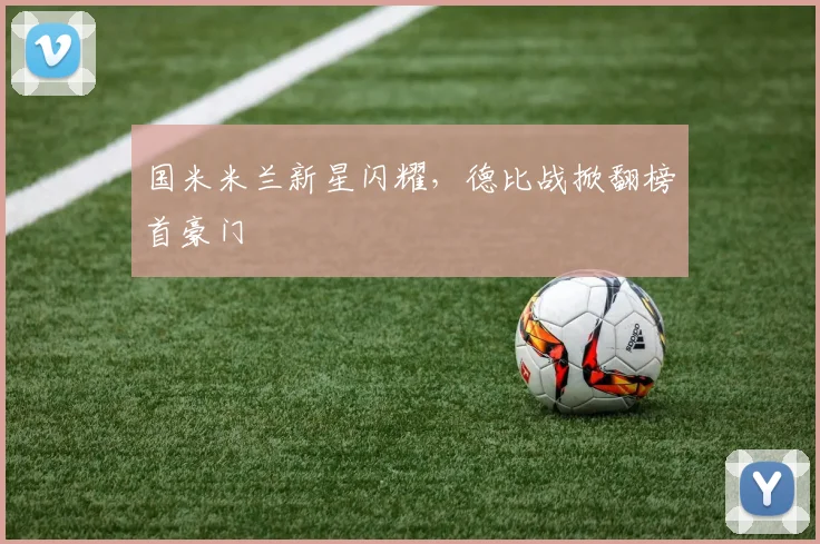 国米米兰新星闪耀，德比战掀翻榜首豪门