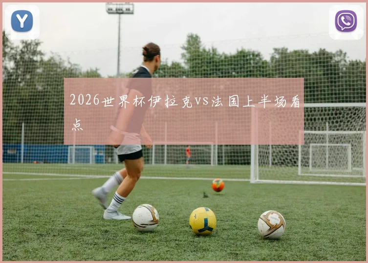 2026世界杯伊拉克vs法国上半场看点
