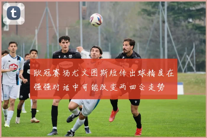 欧冠赛场尤文图斯短传出球精度在强强对话中可能改变两回合走势