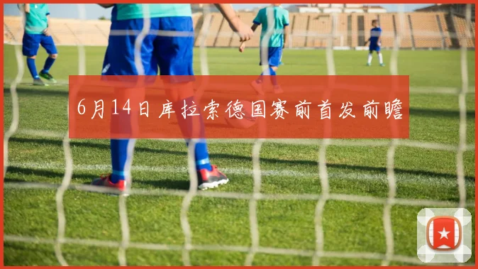 6月14日库拉索德国赛前首发前瞻