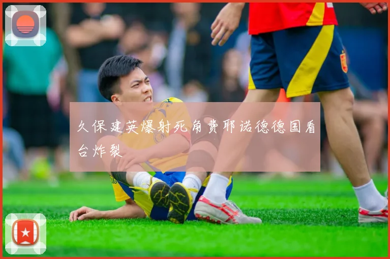 久保建英爆射死角费耶诺德德国看台炸裂