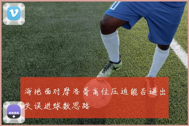 海地面对摩洛哥高位压迫能否逼出失误进球数思路