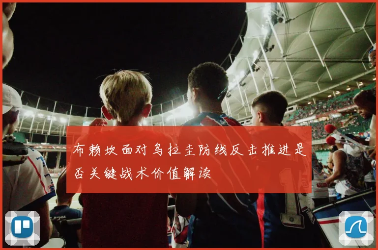 布赖坎面对乌拉圭防线反击推进是否关键战术价值解读