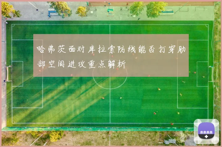 哈弗茨面对库拉索防线能否打穿肋部空间进攻重点解析